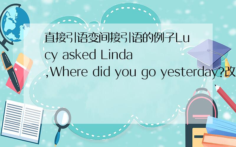 直接引语变间接引语的例子Lucy asked Linda,Where did you go yesterday?改为直接引语