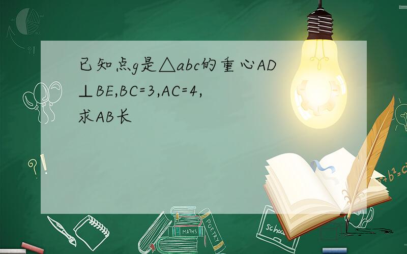 已知点g是△abc的重心AD⊥BE,BC=3,AC=4,求AB长