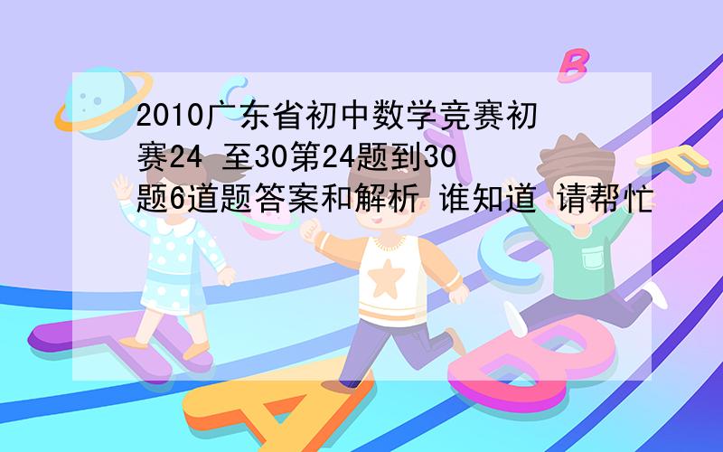 2010广东省初中数学竞赛初赛24 至30第24题到30题6道题答案和解析 谁知道 请帮忙