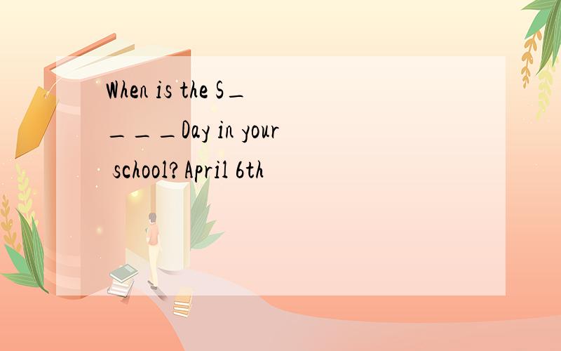 When is the S____Day in your school?April 6th