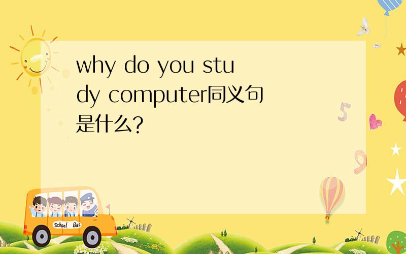 why do you study computer同义句是什么?