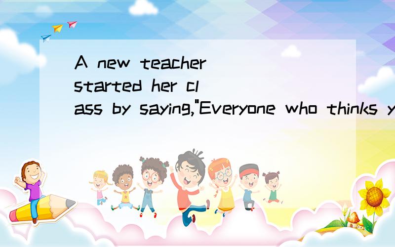 A new teacher started her class by saying,