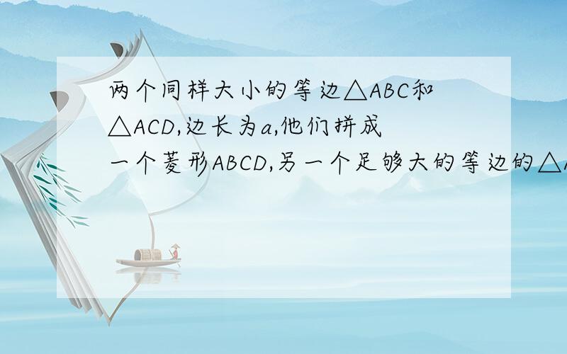 两个同样大小的等边△ABC和△ACD,边长为a,他们拼成一个菱形ABCD,另一个足够大的等边的△AEF绕A旋转,...两个同样大小的等边△ABC和△ACD,边长为a,他们拼成一个菱形ABCD,另一个足够大的等边的△A