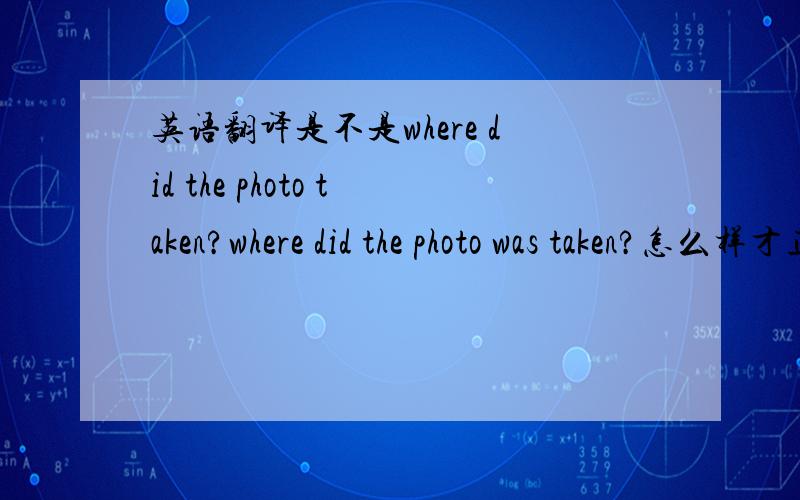 英语翻译是不是where did the photo taken?where did the photo was taken?怎么样才正确