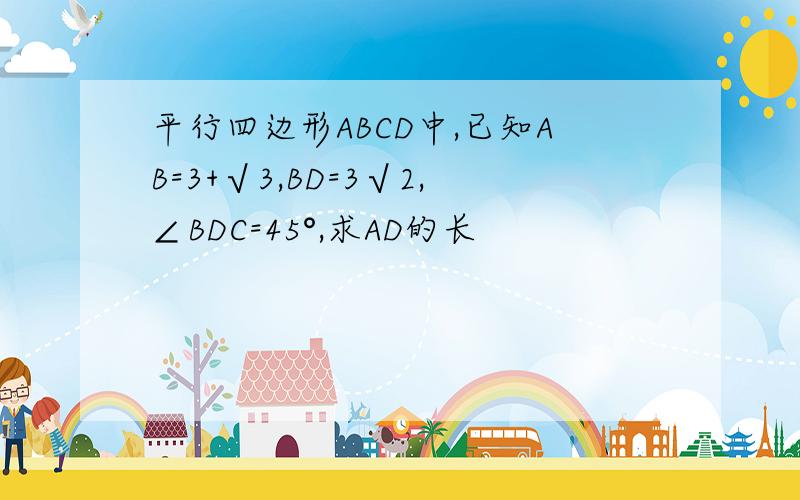 平行四边形ABCD中,已知AB=3+√3,BD=3√2,∠BDC=45°,求AD的长