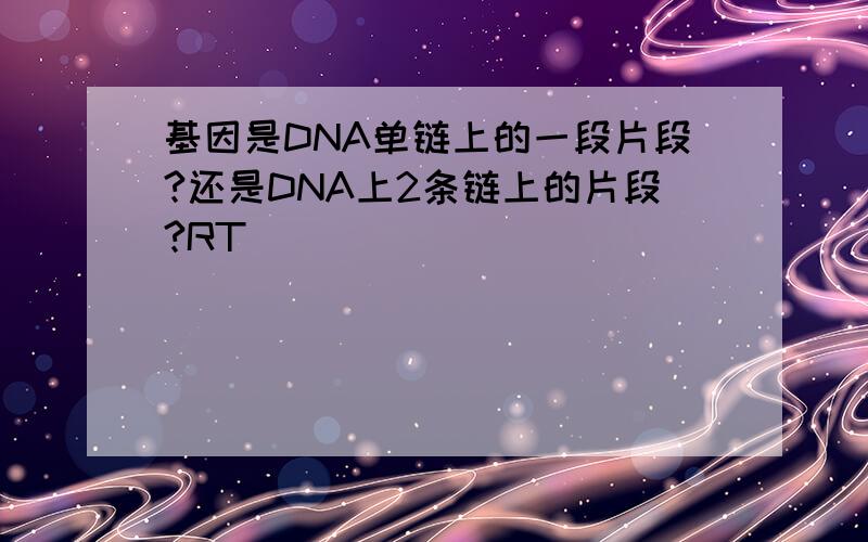 基因是DNA单链上的一段片段?还是DNA上2条链上的片段?RT