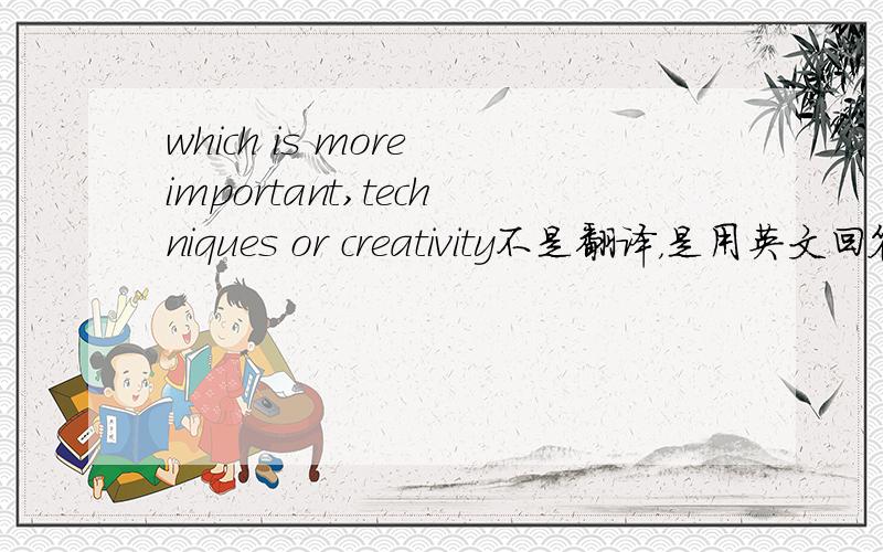 which is more important,techniques or creativity不是翻译，是用英文回答这个问题