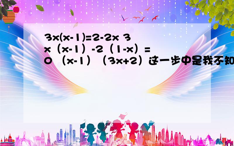 3x(x-1)=2-2x 3x（x-1）-2（1-x）=0 （x-1）（3x+2）这一步中是我不知道他是怎么变出来的 谁能教教我?3x(x-1)=2-2x 3x（x-1）-2（1-x）=0 （x-1）（3x+2）这一步中是我不知道他是怎么变出来的 谁能教教我