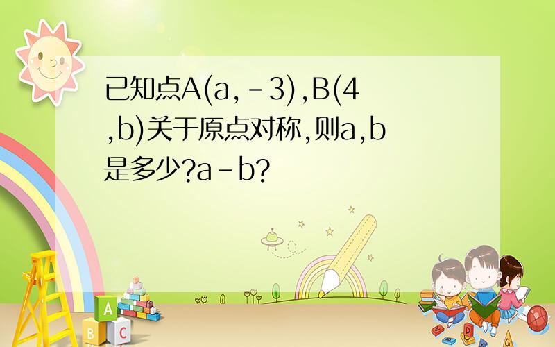 已知点A(a,-3),B(4,b)关于原点对称,则a,b是多少?a-b?