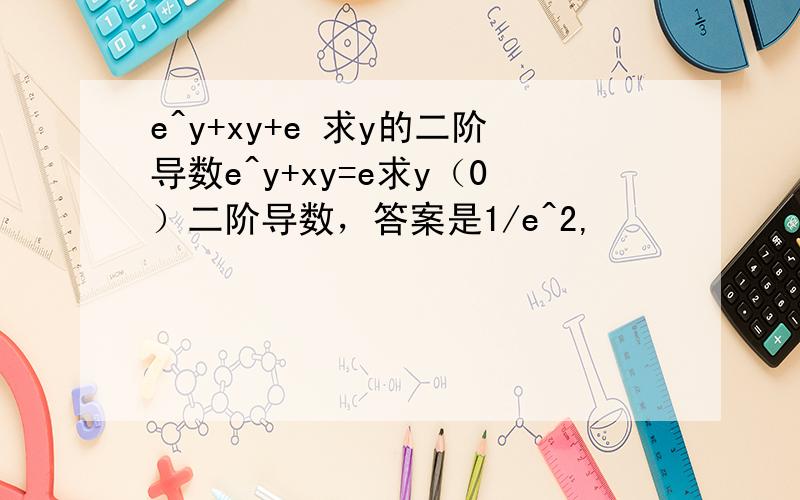 e^y+xy+e 求y的二阶导数e^y+xy=e求y（0）二阶导数，答案是1/e^2,