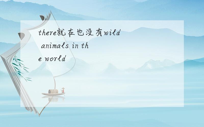 there就在也没有wild animals in the world