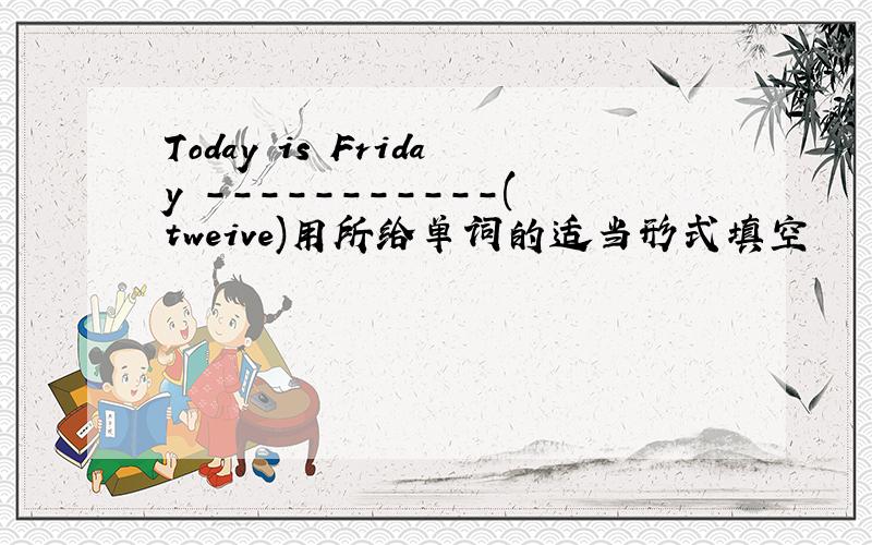 Today is Friday -----------(tweive)用所给单词的适当形式填空