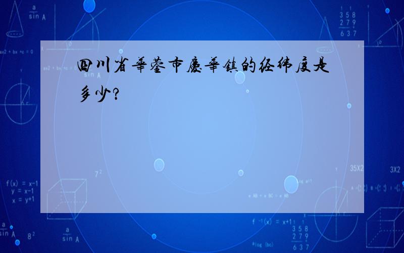 四川省华蓥市庆华镇的经纬度是多少?