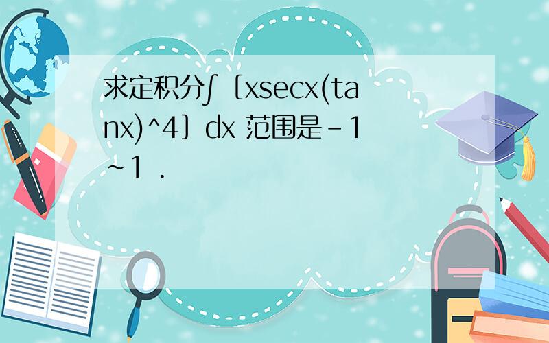 求定积分∫［xsecx(tanx)^4］dx 范围是-1~1 .