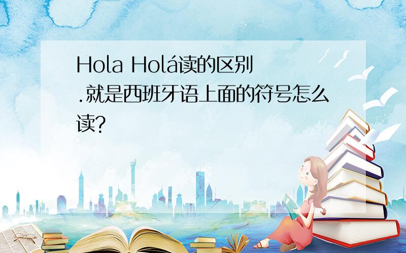 Hola Holá读的区别 .就是西班牙语上面的符号怎么读?