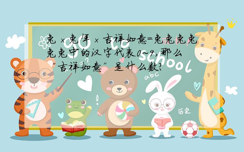 兔×兔年×吉祥如意=兔兔兔兔兔兔中的汉字代表0~9,那么“吉祥如意”是什么数?