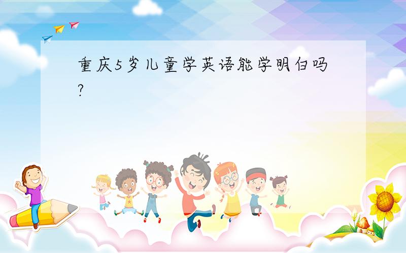 重庆5岁儿童学英语能学明白吗?