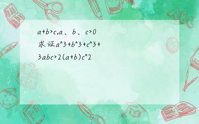 a+b>c,a、b、c>0 求证a^3+b^3+c^3+3abc>2(a+b)c^2