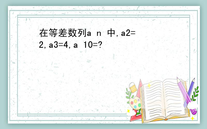 在等差数列a n 中,a2=2,a3=4,a 10=?