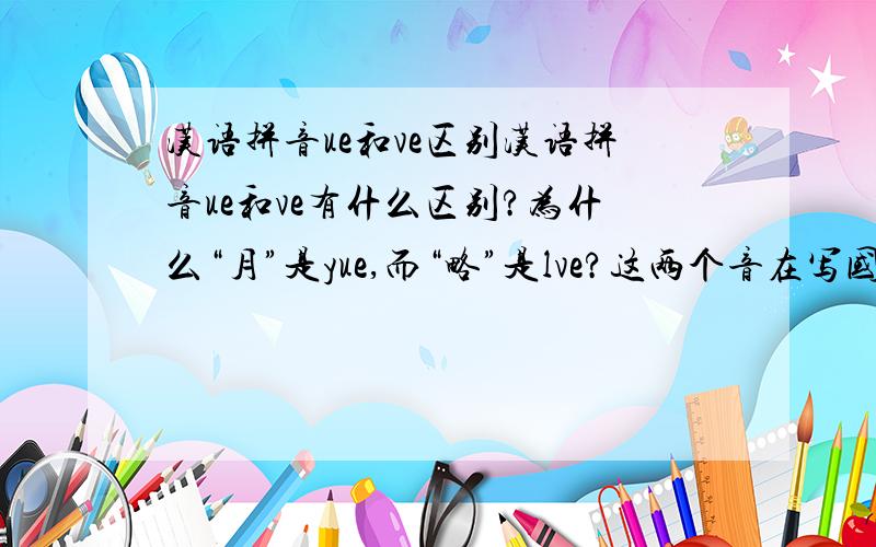 汉语拼音ue和ve区别汉语拼音ue和ve有什么区别?为什么“月”是yue,而“略”是lve?这两个音在写国际音标时候有区别么?
