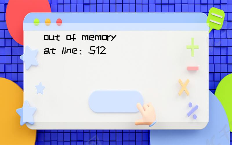 out of memory at line：512