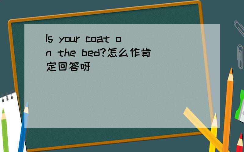 Is your coat on the bed?怎么作肯定回答呀