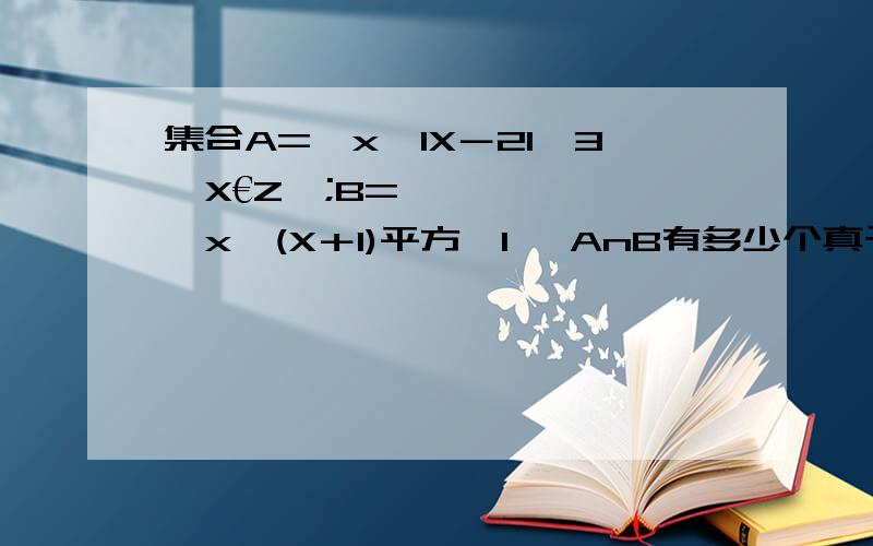 集合A={x丨IX－2I＜3,X€Z};B={x丨(X＋1)平方>1} AnB有多少个真子集.集合A={x丨IX－2I＜3,X€Z};B={x丨(X＋1)平方>1}  AnB有多少个真子集.麻烦老实详细解答附上解题步骤最好带上图片 谢谢