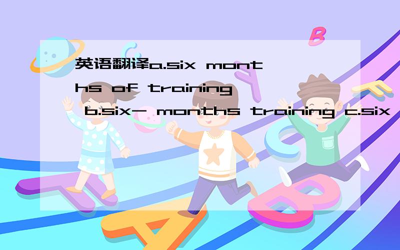 英语翻译a.six months of training b.six- months training c.six months training d.six- month of 告诉我为什麽以及思路