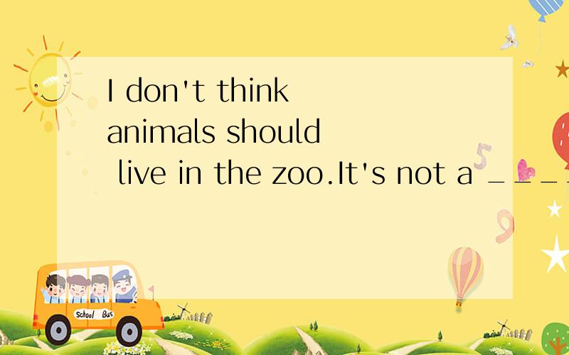 I don't think animals should live in the zoo.It's not a ____ environment for them共六个字母 最后一个字母是l