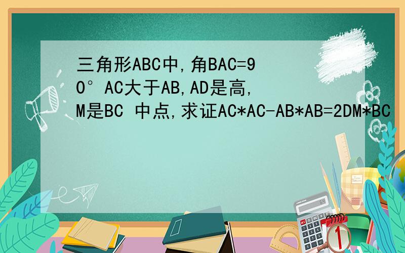 三角形ABC中,角BAC=90°AC大于AB,AD是高,M是BC 中点,求证AC*AC-AB*AB=2DM*BC