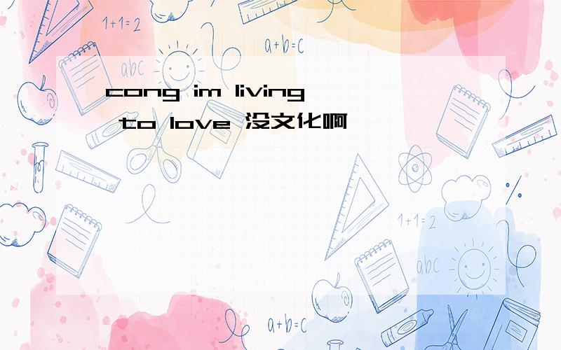cong im living to love 没文化啊