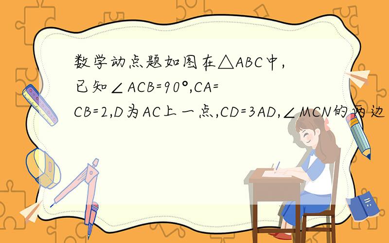 数学动点题如图在△ABC中,已知∠ACB=90°,CA=CB=2,D为AC上一点,CD=3AD,∠MCN的两边分别交AB于P,E两点,且∠MCN=45度,当∠MCN绕点C旋转时.（1）求CP+DP的最小值（2）当AP=2分之根号2时,求PE的值.纯手画别介