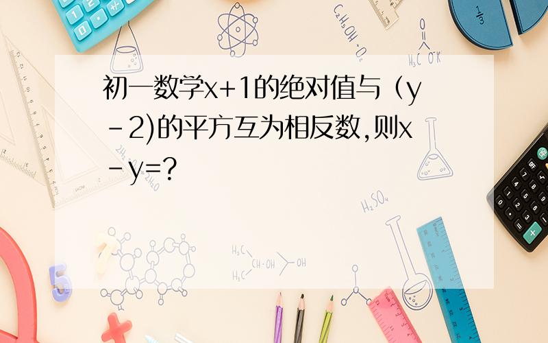 初一数学x+1的绝对值与（y-2)的平方互为相反数,则x-y=?