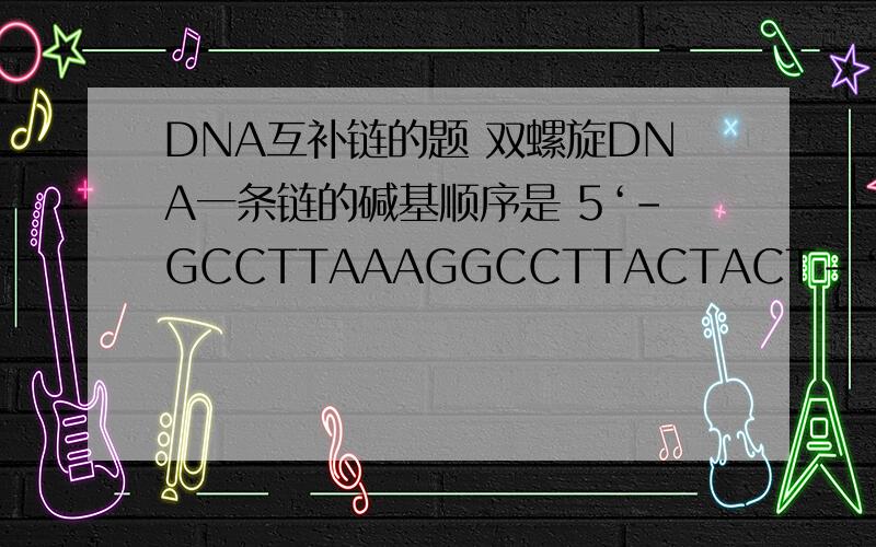 DNA互补链的题 双螺旋DNA一条链的碱基顺序是 5‘-GCCTTAAAGGCCTTACTACT-‘3 它的互补链是?