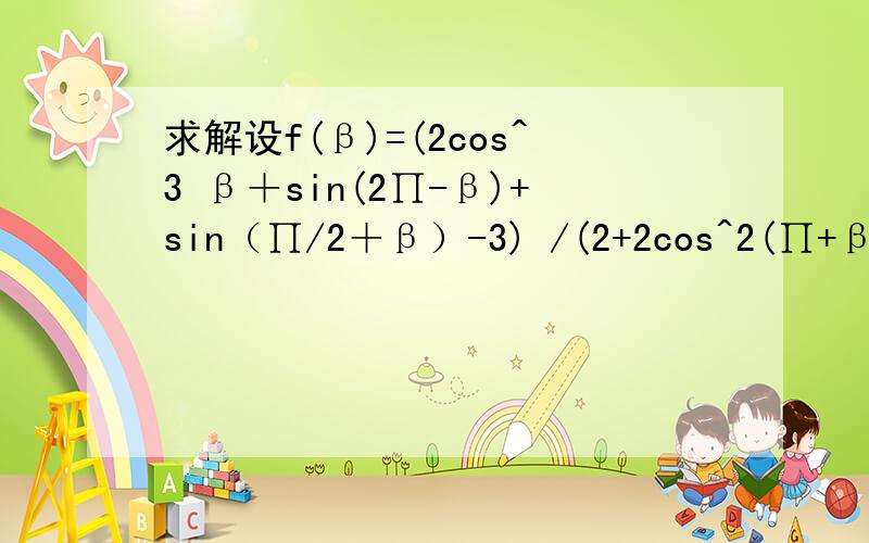 求解设f(β)=(2cos^3 β＋sin(2∏-β)+sin（∏/2＋β）-3) /(2+2cos^2(∏+β)+cos(-β))  ,求f(∏/3)的值.