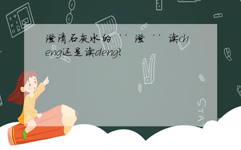澄清石灰水的‘’澄‘’读cheng还是读deng?