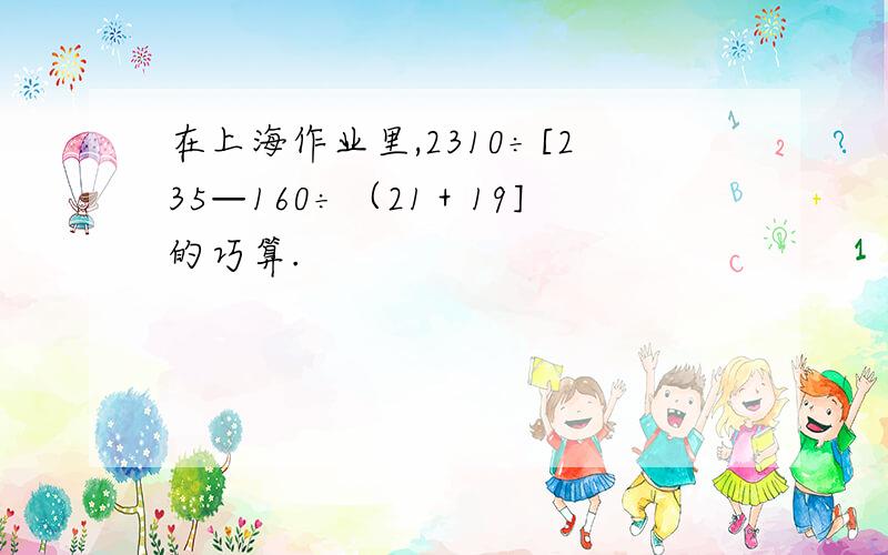 在上海作业里,2310÷[235—160÷（21＋19]的巧算.