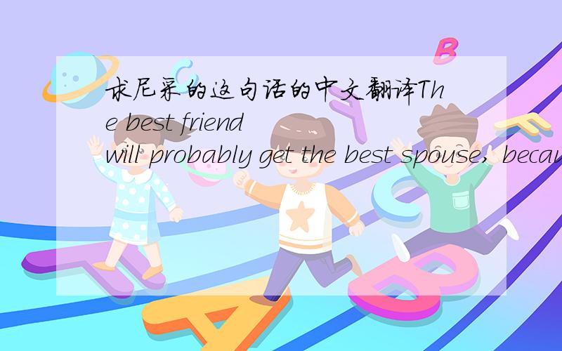 求尼采的这句话的中文翻译The best friend will probably get the best spouse, because a good marriage is based on the talent for friendship