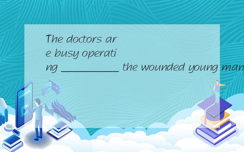 The doctors are busy operating __________ the wounded young man.on in at for 选哪个