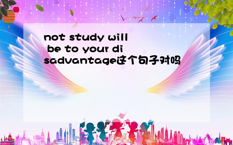 not study will be to your disadvantage这个句子对吗