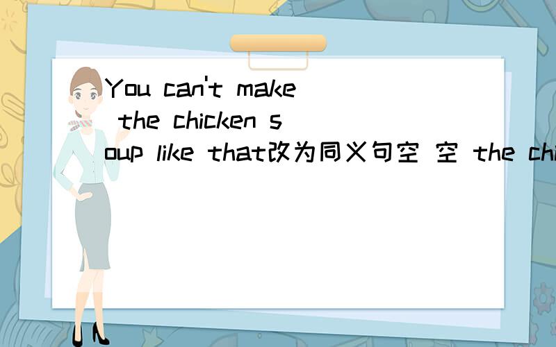 You can't make the chicken soup like that改为同义句空 空 the chicken soup like that.