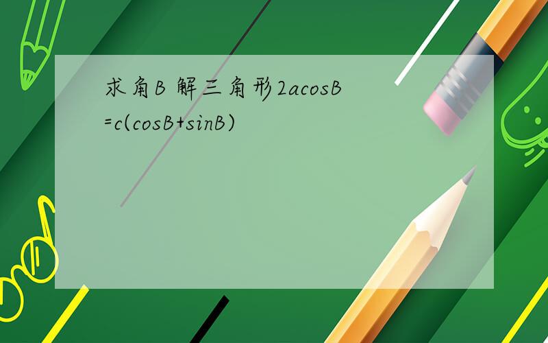 求角B 解三角形2acosB=c(cosB+sinB)