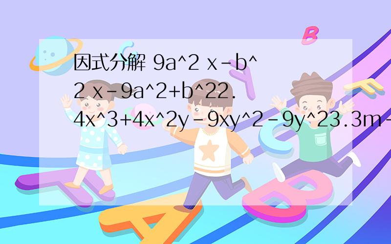 因式分解 9a^2 x-b^2 x-9a^2+b^22.4x^3+4x^2y-9xy^2-9y^23.3m-3y-ma+ay
