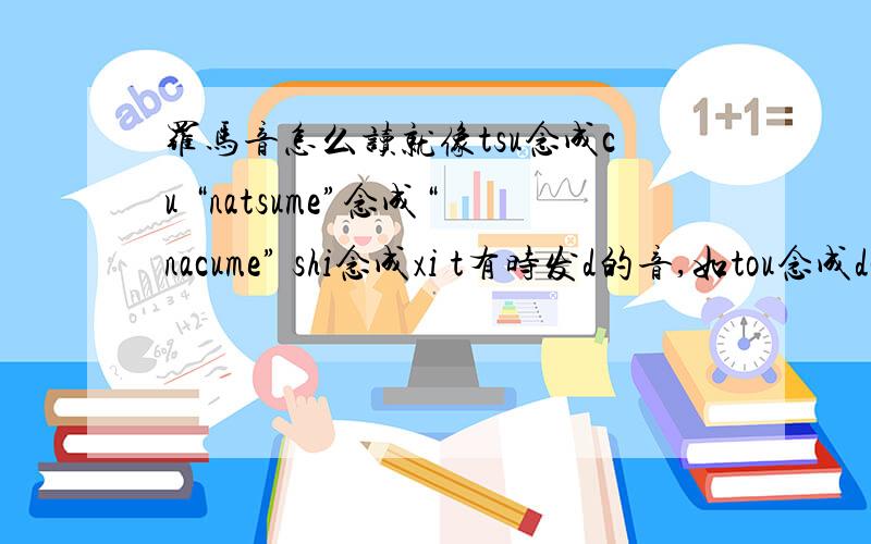 罗马音怎么读就像tsu念成cu “natsume”念成“nacume” shi念成xi t有时发d的音,如tou念成dou,如“arigatou”念成“aligadou