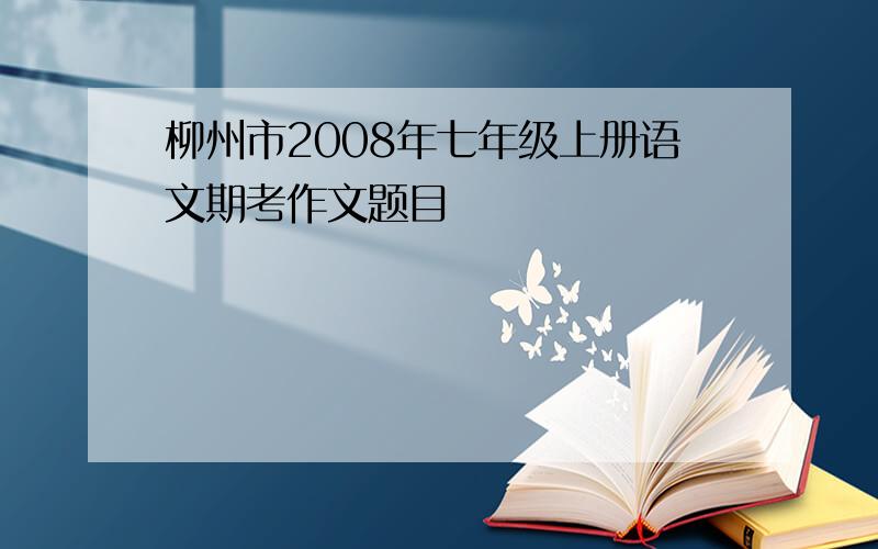 柳州市2008年七年级上册语文期考作文题目