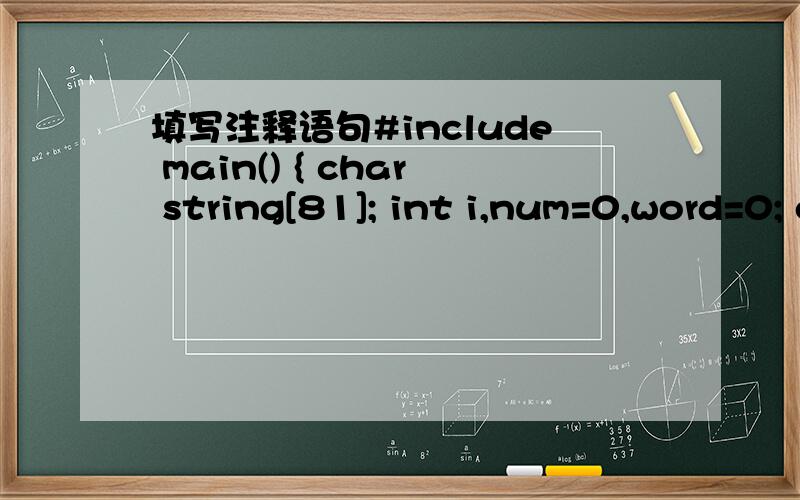 填写注释语句#include main() { char string[81]; int i,num=0,word=0; char c; gets(string); for(i=0;(c=string[i])!='\0';i++) if(c=='')word=0; else if (word==0) { word=1; num++;} printf(