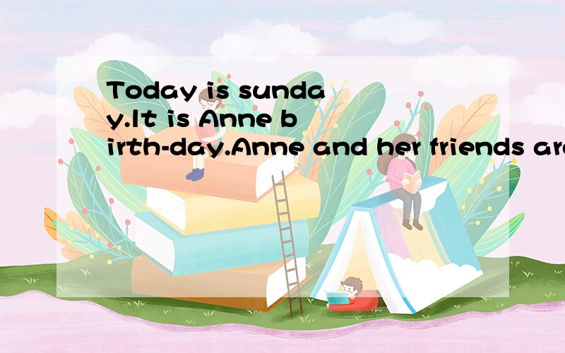 Today is sunday.lt is Anne birth-day.Anne and her friends are not at the school.See!A big cake is on the table.How a nice cake!Please guess!How old is Anne?Oh,yes.He's ten years old.上面的和这里的连在一起的一篇短文 从中找出5处错