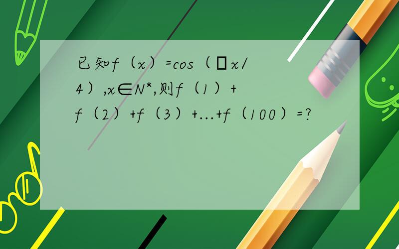 已知f（x）=cos（πx/4）,x∈N*,则f（1）+f（2）+f（3）+...+f（100）=?