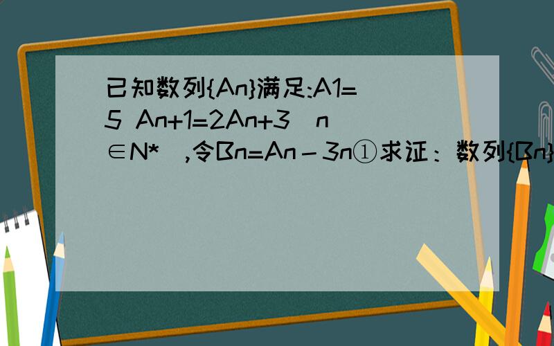 已知数列{An}满足:A1=5 An+1=2An+3(n∈N*),令Bn=An－3n①求证：数列{Bn}是等比数列②求数列{An}的前n项和Sn