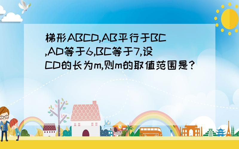 梯形ABCD,AB平行于BC,AD等于6,BC等于7,设CD的长为m,则m的取值范围是?